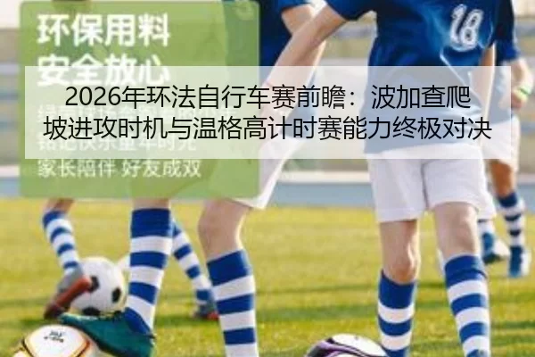 2026年环法自行车赛前瞻：波加查爬坡进攻时机与温格高计时赛能力终极对决